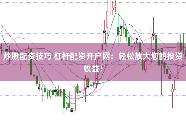 炒股配资技巧 杠杆配资开户网：轻松放大您的投资收益！