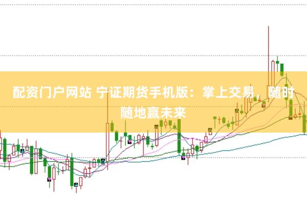 配资门户网站 宁证期货手机版：掌上交易，随时随地赢未来