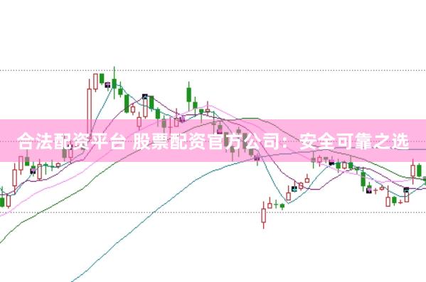 合法配资平台 股票配资官方公司：安全可靠之选