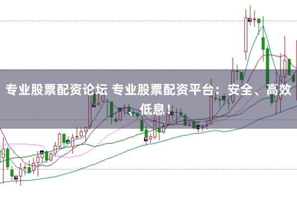 专业股票配资论坛 专业股票配资平台:安全、高效、低息!