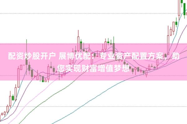 配资炒股开户 展博优配:专业资产配置方案,助您实现财富增值梦想