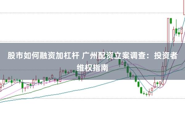 股市如何融资加杠杆 广州配资立案调查：投资者维权指南