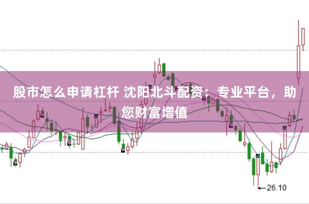 股市怎么申请杠杆 沈阳北斗配资：专业平台，助您财富增值