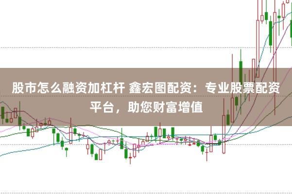股市怎么融资加杠杆 鑫宏图配资：专业股票配资平台，助您财富增值