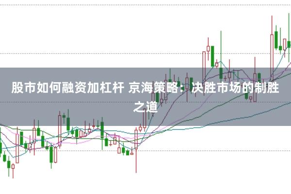 股市如何融资加杠杆 京海策略：决胜市场的制胜之道