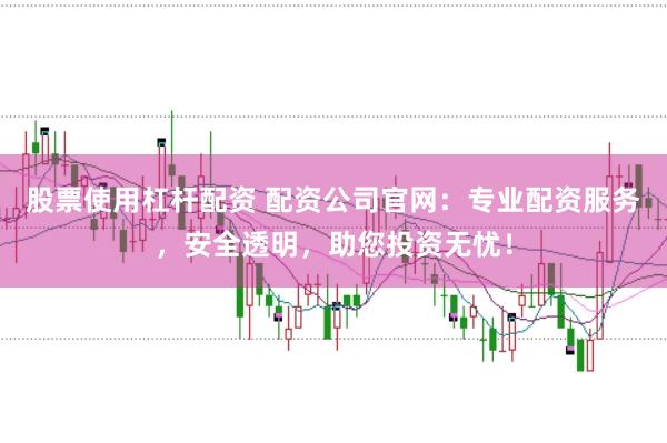 股票使用杠杆配资 配资公司官网：专业配资服务，安全透明，助您投资无忧！
