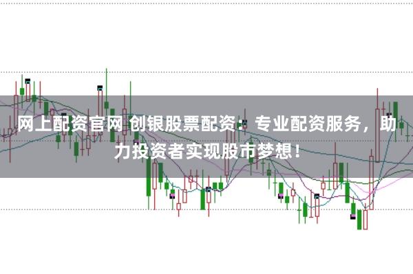 网上配资官网 创银股票配资：专业配资服务，助力投资者实现股市梦想！