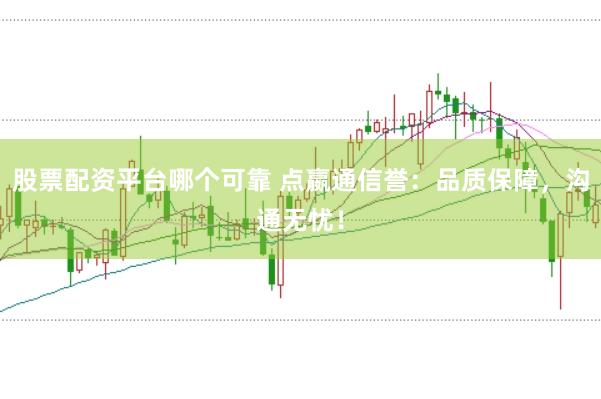 股票配资平台哪个可靠 点嬴通信誉：品质保障，沟通无忧！