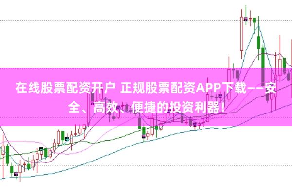 在线股票配资开户 正规股票配资APP下载——安全、高效、便捷的投资利器!