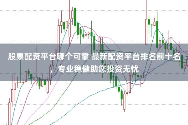 股票配资平台哪个可靠 最新配资平台排名前十名，专业稳健助您投资无忧