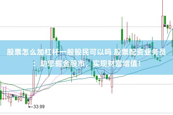 股票怎么加杠杆一般股民可以吗 股票配资业务员：助您掘金股市，实现财富增值！