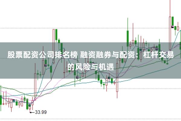 股票配资公司排名榜 融资融券与配资：杠杆交易的风险与机遇