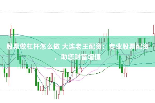 股票做杠杆怎么做 大连老王配资:专业股票配资,助您财富增值
