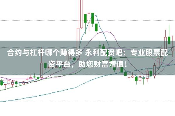 合约与杠杆哪个赚得多 永利配资吧：专业股票配资平台，助您财富增值！