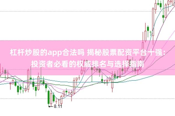 杠杆炒股的app合法吗 揭秘股票配资平台十强：投资者必看的权威排名与选择指南