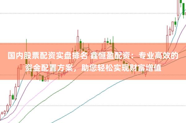 国内股票配资实盘排名 鑫恒盈配资：专业高效的资金配置方案，助您轻松实现财富增值
