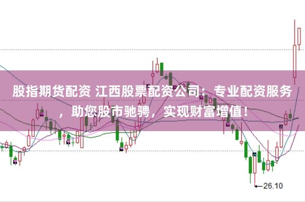 股指期货配资 江西股票配资公司：专业配资服务，助您股市驰骋，实现财富增值！