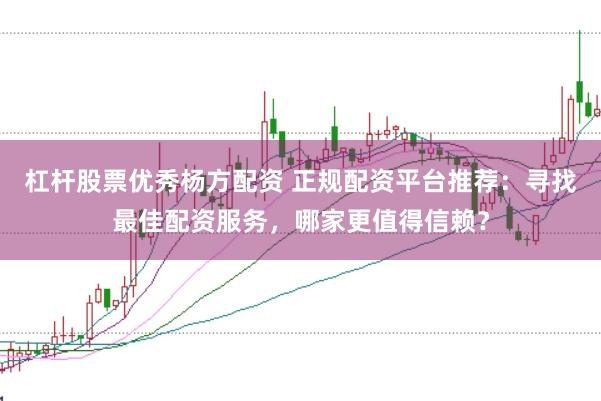 杠杆股票优秀杨方配资 正规配资平台推荐:寻找最佳配资服务,哪家更值得信赖?