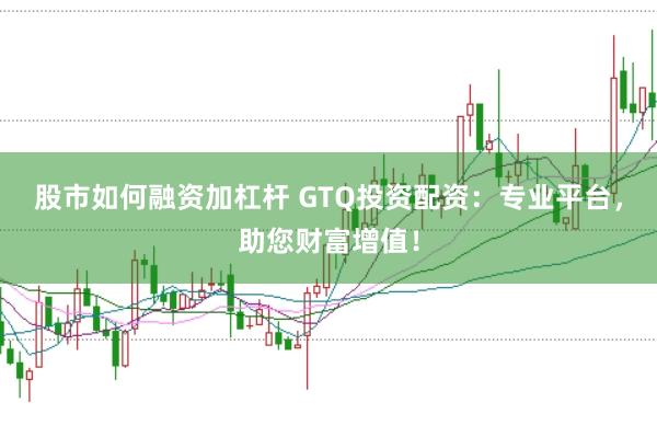 股市如何融资加杠杆 GTQ投资配资：专业平台，助您财富增值！