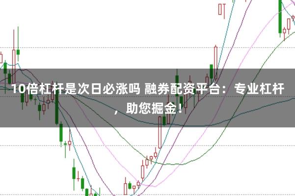 10倍杠杆是次日必涨吗 融券配资平台：专业杠杆，助您掘金！
