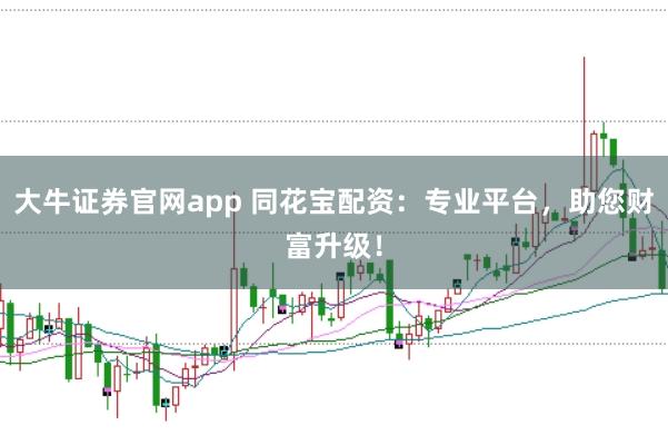 大牛证券官网app 同花宝配资：专业平台，助您财富升级！