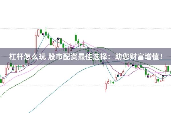 杠杆怎么玩 股市配资最佳选择：助您财富增值！