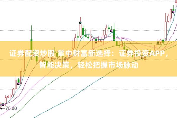 证券配资炒股 掌中财富新选择:证券投资APP,智能决策,轻松把握市场脉动