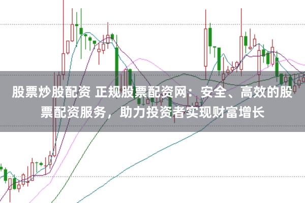 股票炒股配资 正规股票配资网：安全、高效的股票配资服务，助力投资者实现财富增长