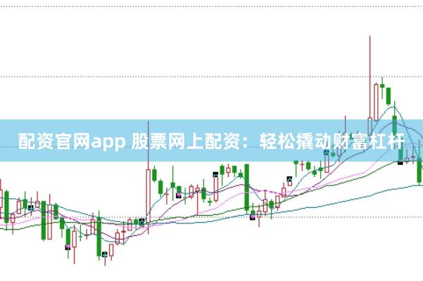 配资官网app 股票网上配资：轻松撬动财富杠杆