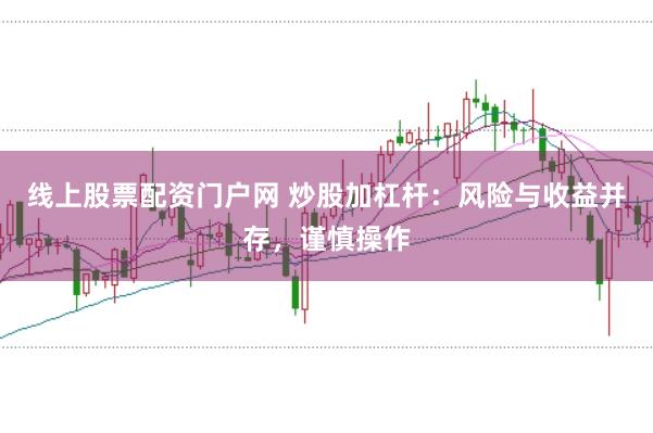 线上股票配资门户网 炒股加杠杆：风险与收益并存，谨慎操作