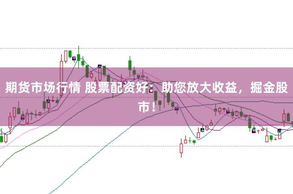 期货市场行情 股票配资好：助您放大收益，掘金股市！