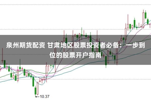 泉州期货配资 甘肃地区股票投资者必备：一步到位的股票开户指南