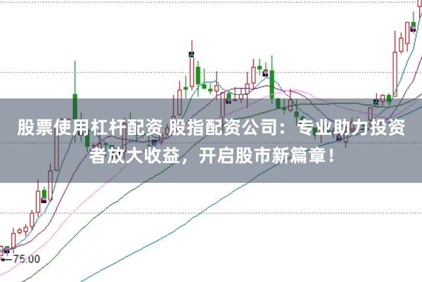 股票使用杠杆配资 股指配资公司：专业助力投资者放大收益，开启股市新篇章！