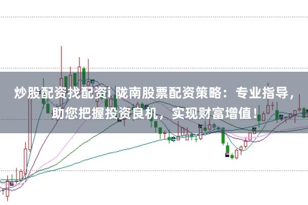 炒股配资找配资i 陇南股票配资策略：专业指导，助您把握投资良机，实现财富增值！