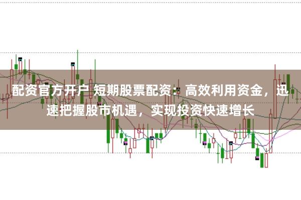 配资官方开户 短期股票配资:高效利用资金,迅速把握股市机遇,实现投资快速增长