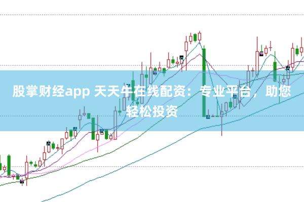 股掌财经app 天天牛在线配资：专业平台，助您轻松投资