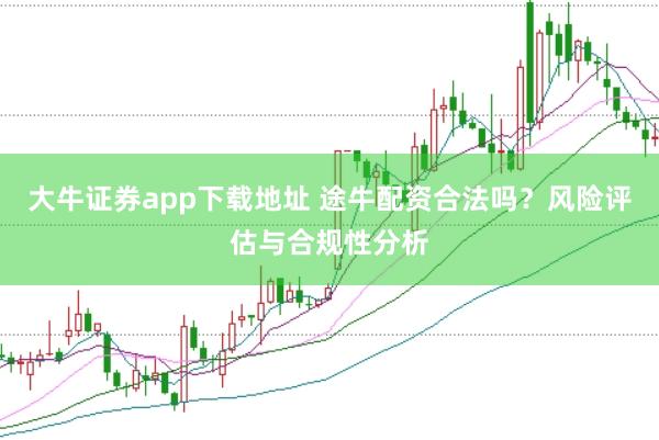 大牛证券app下载地址 途牛配资合法吗？风险评估与合规性分析