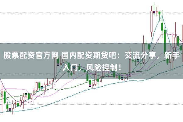 股票配资官方网 国内配资期货吧：交流分享，新手入门，风险控制！