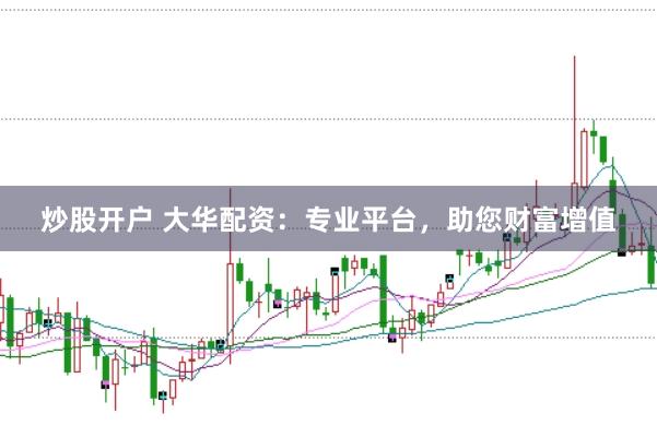 炒股开户 大华配资：专业平台，助您财富增值