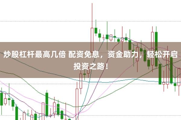炒股杠杆最高几倍 配资免息，资金助力，轻松开启投资之路！