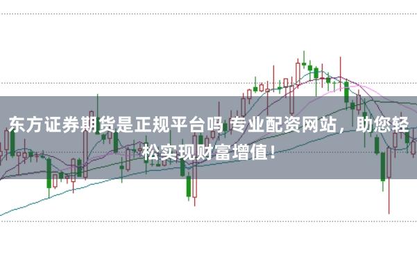 东方证券期货是正规平台吗 专业配资网站,助您轻松实现财富增值!