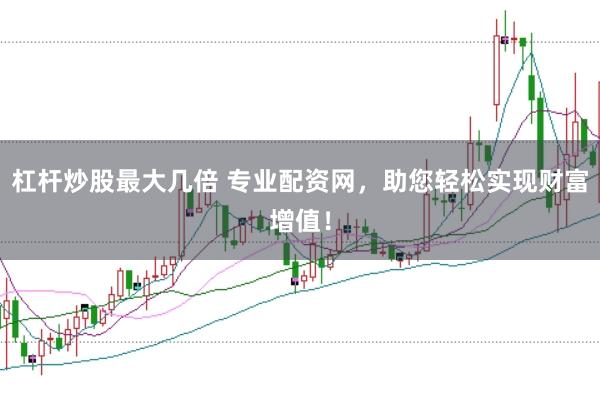 杠杆炒股最大几倍 专业配资网，助您轻松实现财富增值！