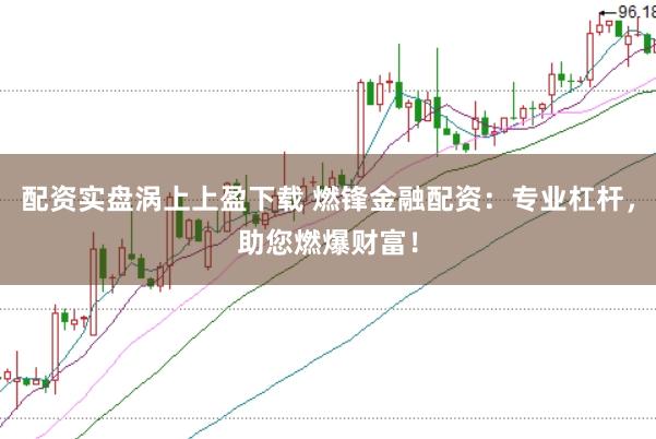 配资实盘涡上上盈下载 燃锋金融配资：专业杠杆，助您燃爆财富！