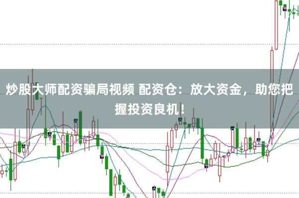 炒股大师配资骗局视频 配资仓：放大资金，助您把握投资良机！