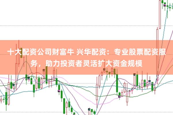 十大配资公司财富牛 兴华配资：专业股票配资服务，助力投资者灵活扩大资金规模