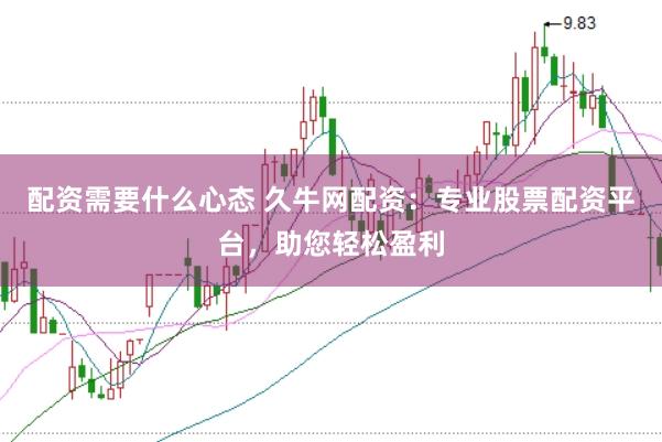 配资需要什么心态 久牛网配资：专业股票配资平台，助您轻松盈利