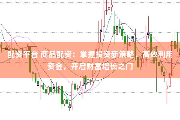 配资平台 商品配资：掌握投资新策略，高效利用资金，开启财富增长之门
