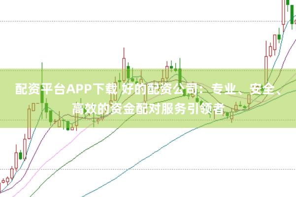 配资平台APP下载 好的配资公司：专业、安全、高效的资金配对服务引领者