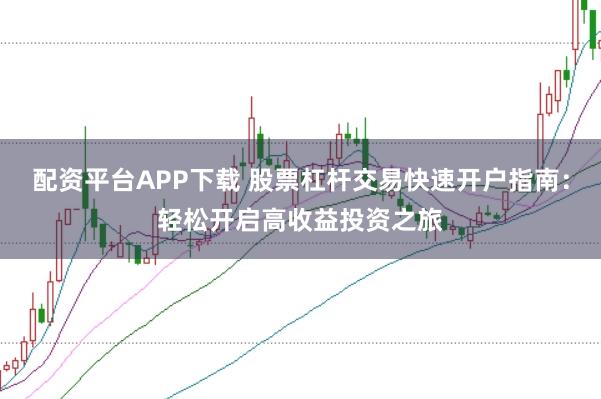 配资平台APP下载 股票杠杆交易快速开户指南：轻松开启高收益投资之旅