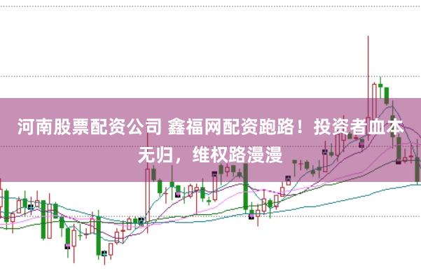 河南股票配资公司 鑫福网配资跑路！投资者血本无归，维权路漫漫